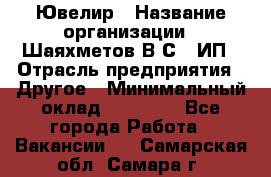 Ювелир › Название организации ­ Шаяхметов В.С., ИП › Отрасль предприятия ­ Другое › Минимальный оклад ­ 80 000 - Все города Работа » Вакансии   . Самарская обл.,Самара г.